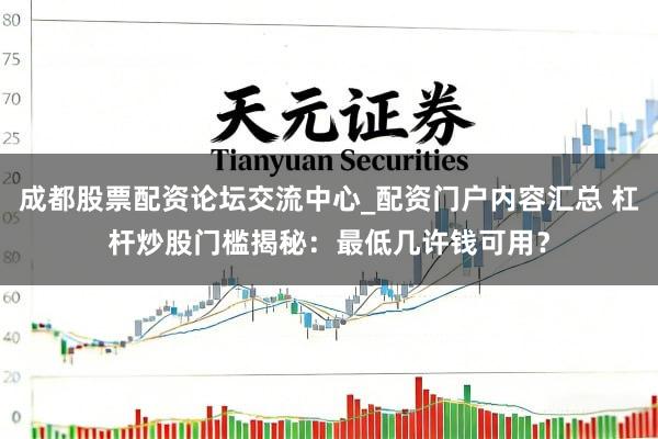 成都股票配资论坛交流中心_配资门户内容汇总 杠杆炒股门槛揭秘：最低几许钱可用？
