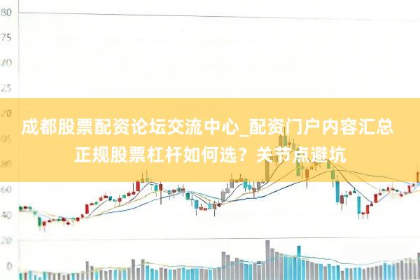 成都股票配资论坛交流中心_配资门户内容汇总 正规股票杠杆如何选？关节点避坑