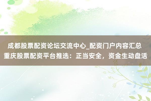成都股票配资论坛交流中心_配资门户内容汇总 重庆股票配资平台推选：正当安全，资金生动盘活