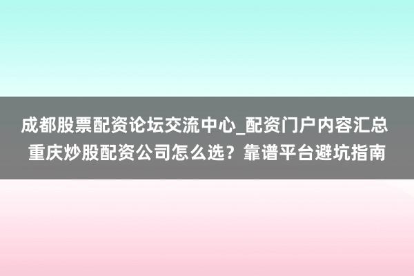 成都股票配资论坛交流中心_配资门户内容汇总 重庆炒股配资公司怎么选？靠谱平台避坑指南
