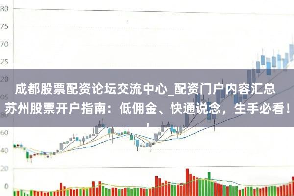 成都股票配资论坛交流中心_配资门户内容汇总 苏州股票开户指南：低佣金、快通说念，生手必看！