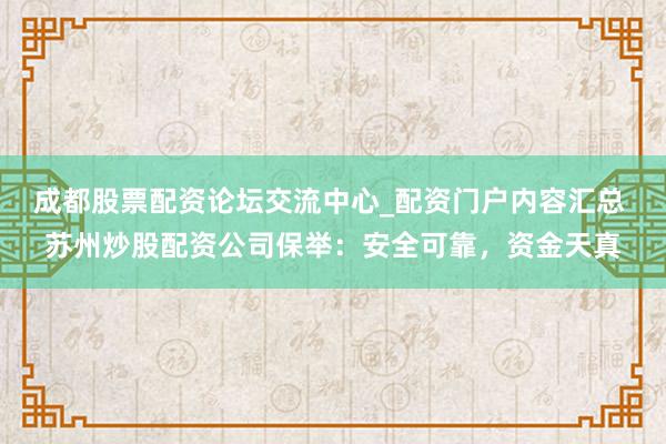 成都股票配资论坛交流中心_配资门户内容汇总 苏州炒股配资公司保举：安全可靠，资金天真