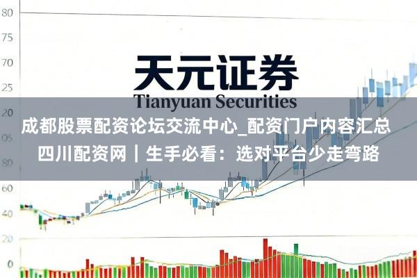 成都股票配资论坛交流中心_配资门户内容汇总 四川配资网｜生手必看：选对平台少走弯路