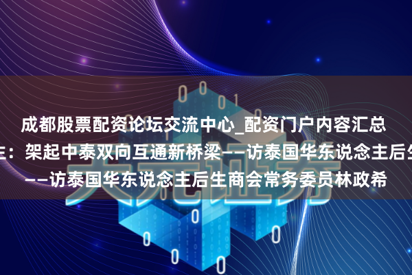 成都股票配资论坛交流中心_配资门户内容汇总 专访丨新时间华裔后生：架起中泰双向互通新桥梁——访泰国华东说念主后生商会常务委员林政希