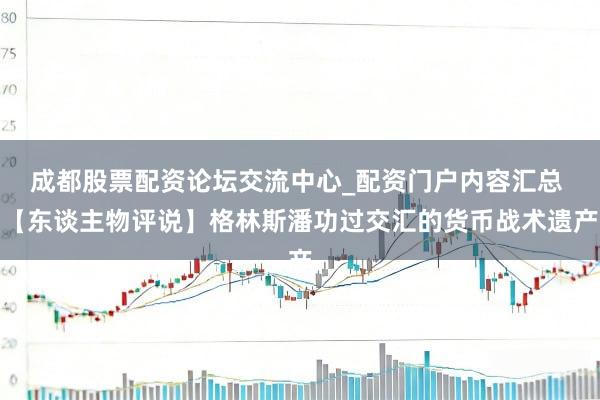 成都股票配资论坛交流中心_配资门户内容汇总 【东谈主物评说】格林斯潘功过交汇的货币战术遗产