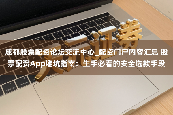 成都股票配资论坛交流中心_配资门户内容汇总 股票配资App避坑指南：生手必看的安全选款手段