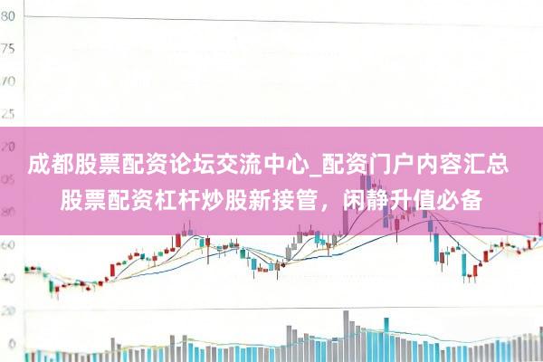 成都股票配资论坛交流中心_配资门户内容汇总 股票配资杠杆炒股新接管，闲静升值必备