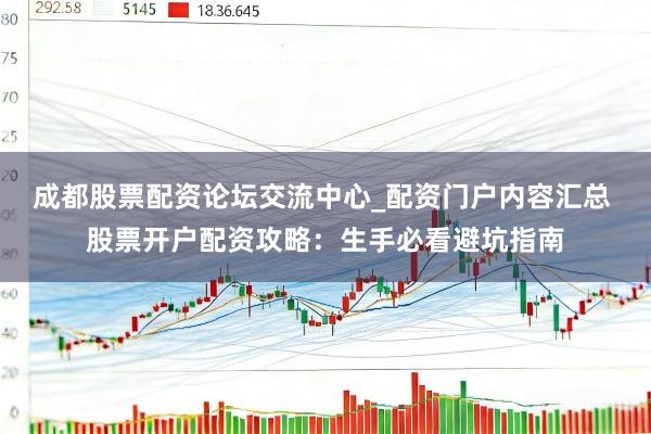 成都股票配资论坛交流中心_配资门户内容汇总 股票开户配资攻略：生手必看避坑指南