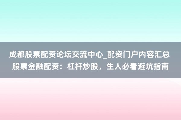成都股票配资论坛交流中心_配资门户内容汇总 股票金融配资：杠杆炒股，生人必看避坑指南