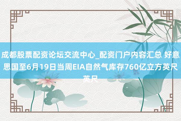 成都股票配资论坛交流中心_配资门户内容汇总 好意思国至6月19日当周EIA自然气库存760亿立方英尺