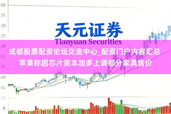 成都股票配资论坛交流中心_配资门户内容汇总 苹果称因芯片资本加多上调部分家具售价