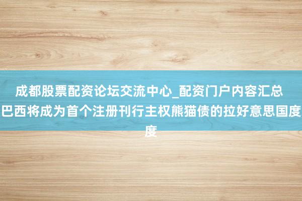 成都股票配资论坛交流中心_配资门户内容汇总 巴西将成为首个注册刊行主权熊猫债的拉好意思国度