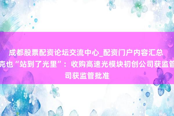 成都股票配资论坛交流中心_配资门户内容汇总 马斯克也“站到了光里”：收购高速光模块初创公司获监管批准