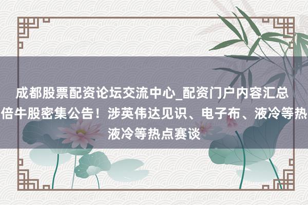 成都股票配资论坛交流中心_配资门户内容汇总 多只翻倍牛股密集公告！涉英伟达见识、电子布、液冷等热点赛谈