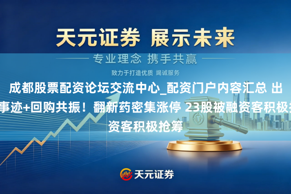 成都股票配资论坛交流中心_配资门户内容汇总 出海+事迹+回购共振！翻新药密集涨停 23股被融资客积极抢筹