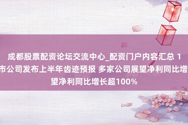 成都股票配资论坛交流中心_配资门户内容汇总 19家A股上市公司发布上半年齿迹预报 多家公司展望净利同比增长超100%