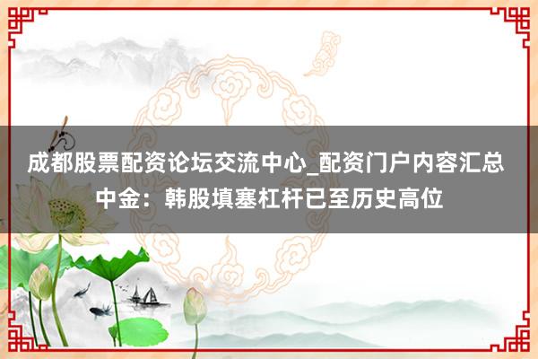 成都股票配资论坛交流中心_配资门户内容汇总 中金：韩股填塞杠杆已至历史高位