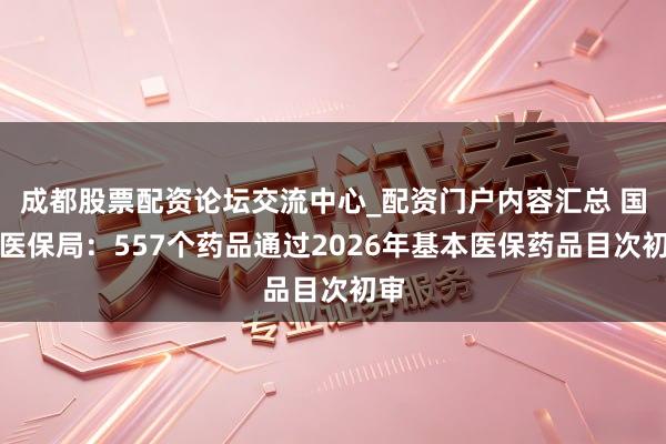 成都股票配资论坛交流中心_配资门户内容汇总 国度医保局：557个药品通过2026年基本医保药品目次初审