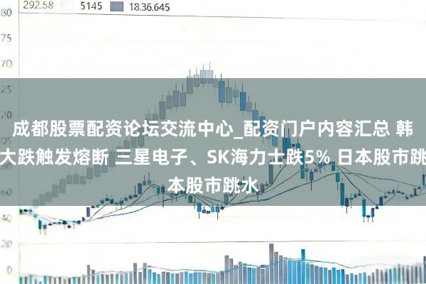 成都股票配资论坛交流中心_配资门户内容汇总 韩股大跌触发熔断 三星电子、SK海力士跌5% 日本股市跳水
