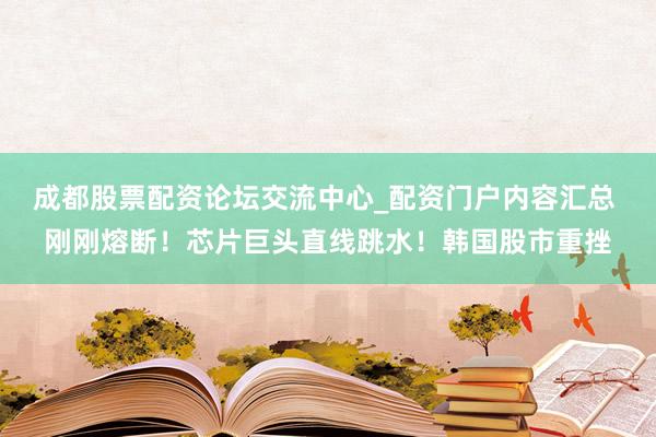 成都股票配资论坛交流中心_配资门户内容汇总 刚刚熔断！芯片巨头直线跳水！韩国股市重挫