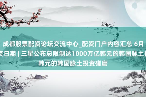 成都股票配资论坛交流中心_配资门户内容汇总 6月29日投资日期 | 三星公布总限制达1000万亿韩元的韩国脉土投资磋磨
