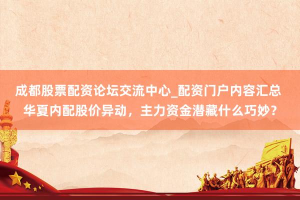 成都股票配资论坛交流中心_配资门户内容汇总 华夏内配股价异动，主力资金潜藏什么巧妙？
