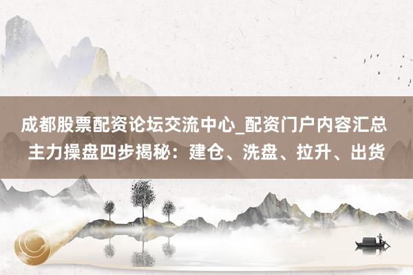 成都股票配资论坛交流中心_配资门户内容汇总 主力操盘四步揭秘：建仓、洗盘、拉升、出货