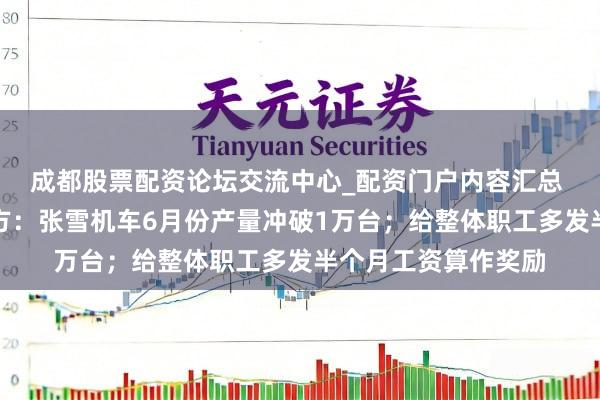 成都股票配资论坛交流中心_配资门户内容汇总 张雪发视频恭喜我方：张雪机车6月份产量冲破1万台；给整体职工多发半个月工资算作奖励