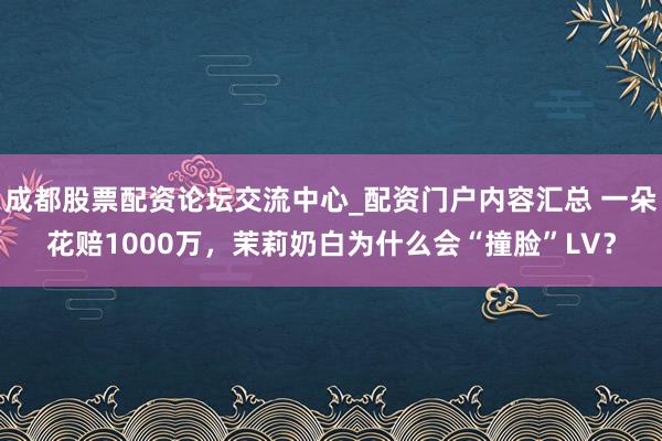 成都股票配资论坛交流中心_配资门户内容汇总 一朵花赔1000万，茉莉奶白为什么会“撞脸”LV？