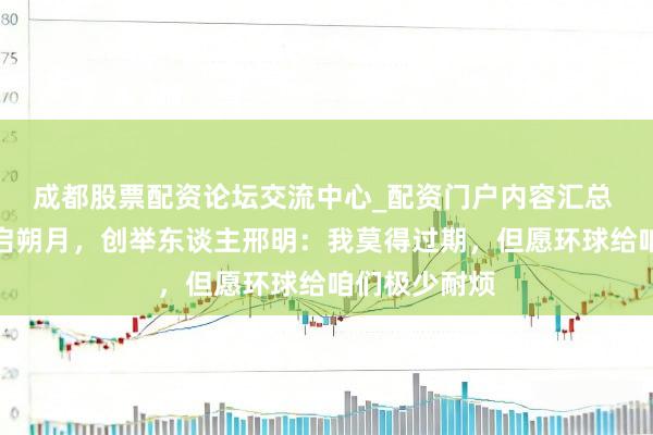 成都股票配资论坛交流中心_配资门户内容汇总 海角社区重启朔月，创举东谈主邢明：我莫得过期，但愿环球给咱们极少耐烦