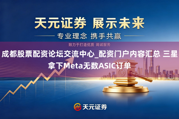 成都股票配资论坛交流中心_配资门户内容汇总 三星拿下Meta无数ASIC订单