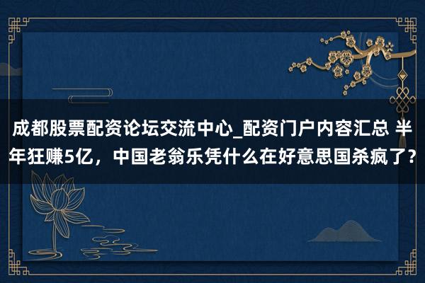成都股票配资论坛交流中心_配资门户内容汇总 半年狂赚5亿，中国老翁乐凭什么在好意思国杀疯了？