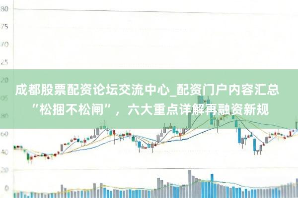 成都股票配资论坛交流中心_配资门户内容汇总 “松捆不松闸”，六大重点详解再融资新规