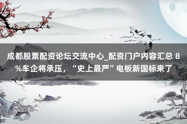 成都股票配资论坛交流中心_配资门户内容汇总 8%车企将承压,“史上最严”电板新国标来了