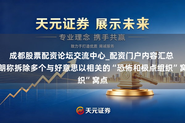 成都股票配资论坛交流中心_配资门户内容汇总 伊朗称拆除多个与好意思以相关的“恐怖和极点组织”窝点