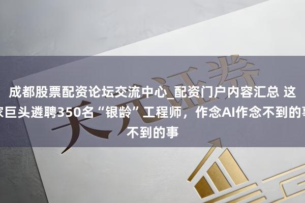 成都股票配资论坛交流中心_配资门户内容汇总 这家巨头遴聘350名“银龄”工程师，作念AI作念不到的事