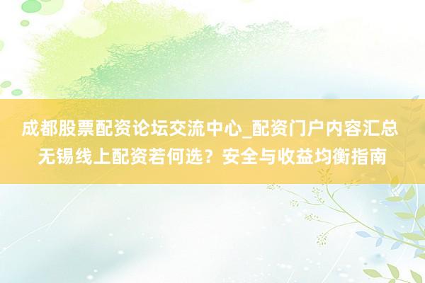成都股票配资论坛交流中心_配资门户内容汇总 无锡线上配资若何选？安全与收益均衡指南