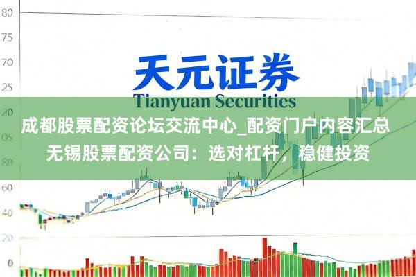 成都股票配资论坛交流中心_配资门户内容汇总 无锡股票配资公司:选对杠杆,稳健投资