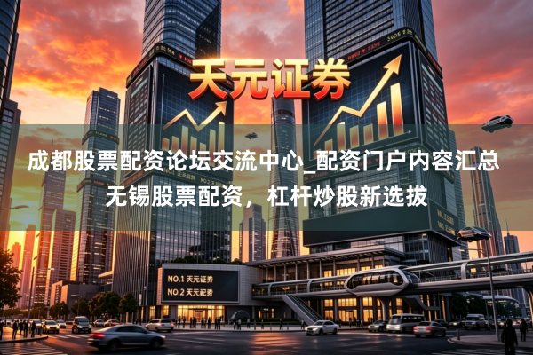 成都股票配资论坛交流中心_配资门户内容汇总 无锡股票配资，杠杆炒股新选拔