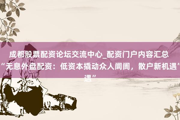 成都股票配资论坛交流中心_配资门户内容汇总 “无息外盘配资：低资本撬动众人阛阓，散户新机遇”