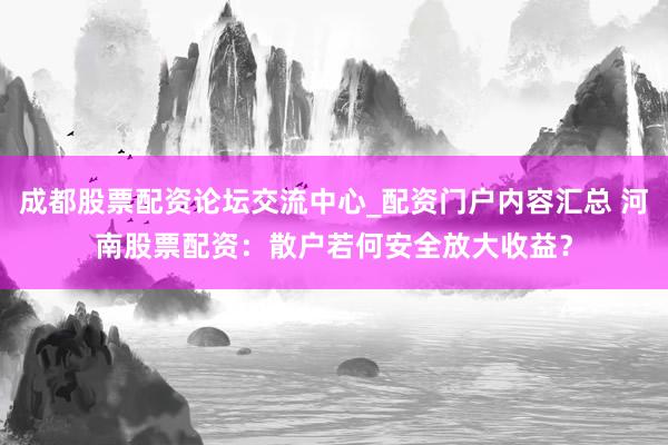 成都股票配资论坛交流中心_配资门户内容汇总 河南股票配资：散户若何安全放大收益？