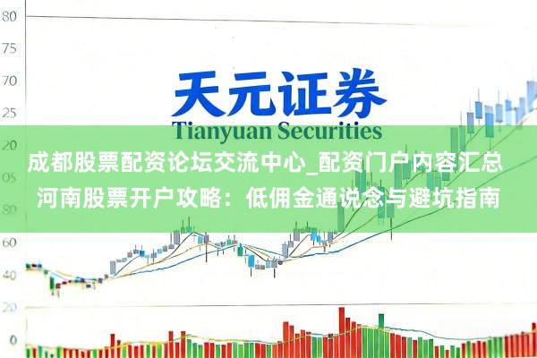 成都股票配资论坛交流中心_配资门户内容汇总 河南股票开户攻略：低佣金通说念与避坑指南