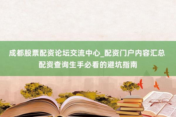 成都股票配资论坛交流中心_配资门户内容汇总 配资查询生手必看的避坑指南