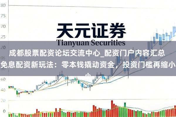 成都股票配资论坛交流中心_配资门户内容汇总 免息配资新玩法:零本钱撬动资金,投资门槛再缩小