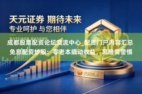 成都股票配资论坛交流中心_配资门户内容汇总 免息配资炒股:零老本撬动收益,风险需警惕