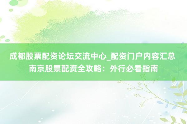 成都股票配资论坛交流中心_配资门户内容汇总 南京股票配资全攻略：外行必看指南