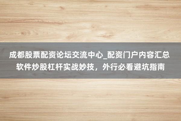 成都股票配资论坛交流中心_配资门户内容汇总 软件炒股杠杆实战妙技,外行必看避坑指南