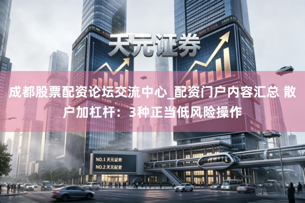 成都股票配资论坛交流中心_配资门户内容汇总 散户加杠杆：3种正当低风险操作