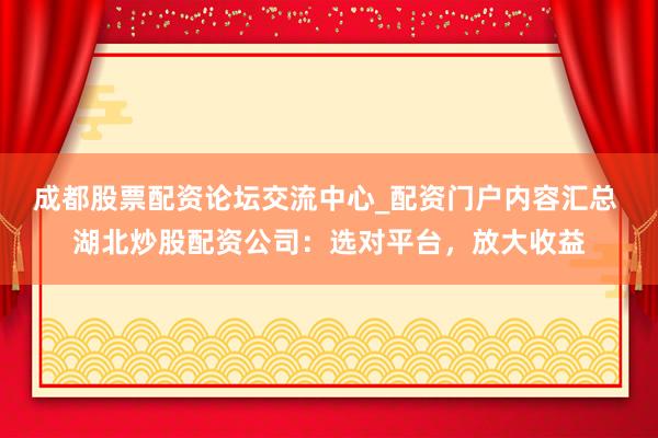 成都股票配资论坛交流中心_配资门户内容汇总 湖北炒股配资公司:选对平台,放大收益