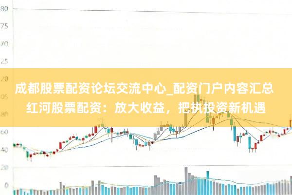 成都股票配资论坛交流中心_配资门户内容汇总 红河股票配资：放大收益，把执投资新机遇